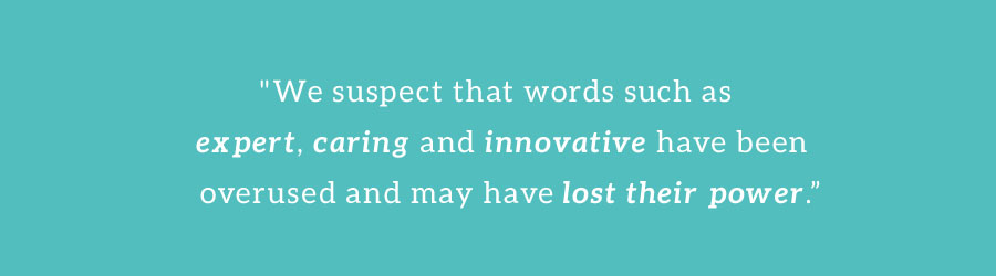 We suspect that words such as expert, caring and innovative have been overused and may have lost their power.