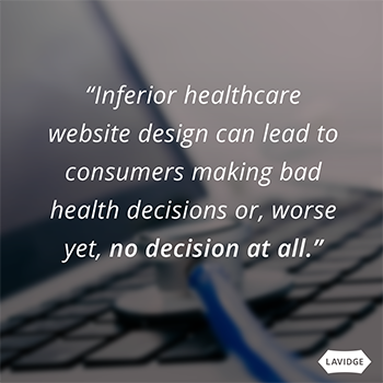 Inferior healthcare website design can lead to consumers making bad health decisions or, worse yet, no decision at all.
