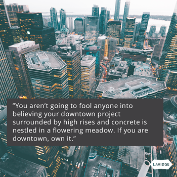 You aren't going to fool anyone into believing your downtown project surrounded by high rises and concrete is nestled in a flowering meadow. If you are downtown, own it.